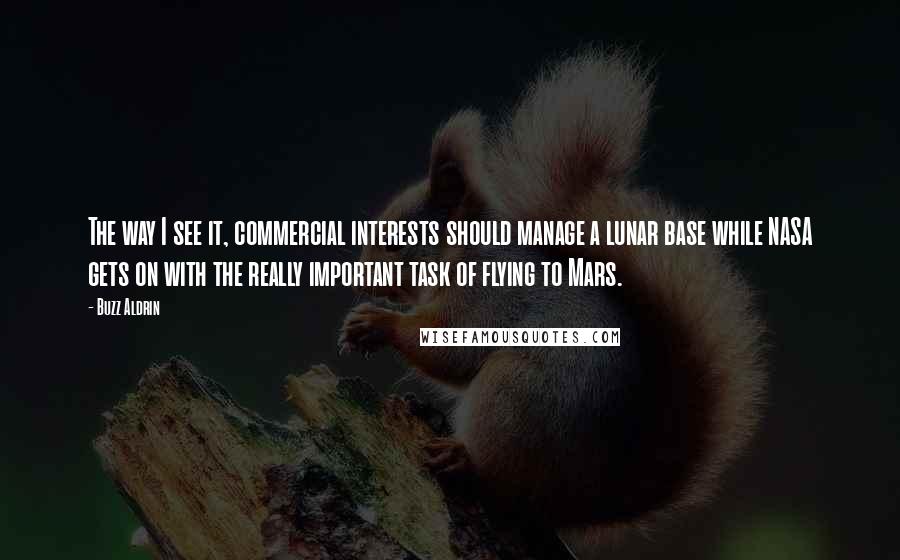 Buzz Aldrin Quotes: The way I see it, commercial interests should manage a lunar base while NASA gets on with the really important task of flying to Mars.