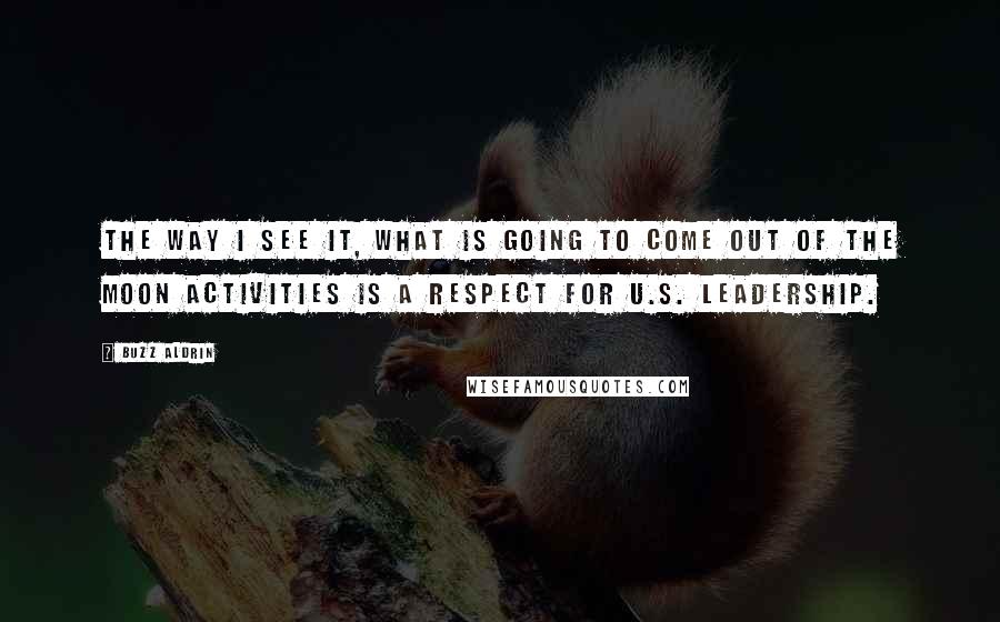 Buzz Aldrin Quotes: The way I see it, what is going to come out of the moon activities is a respect for U.S. leadership.
