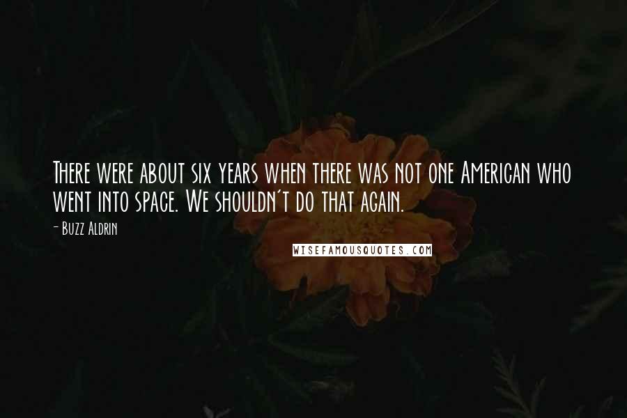 Buzz Aldrin Quotes: There were about six years when there was not one American who went into space. We shouldn't do that again.