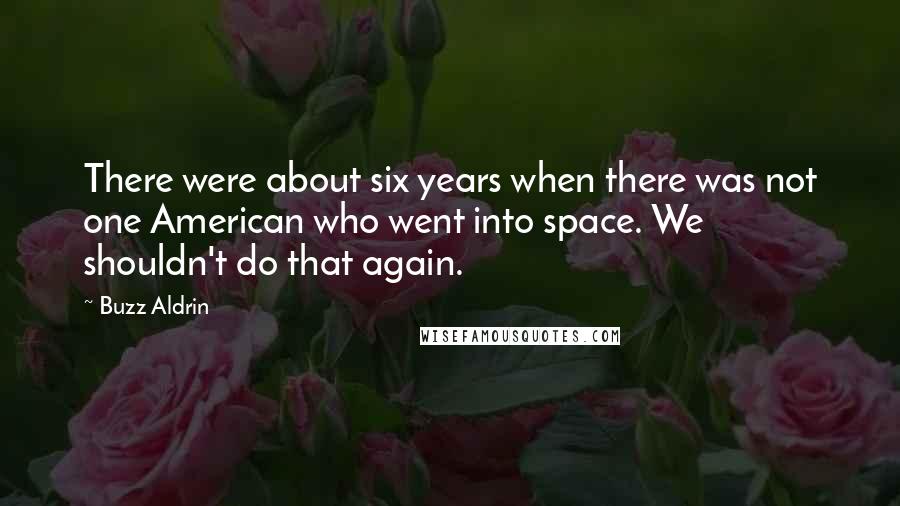 Buzz Aldrin Quotes: There were about six years when there was not one American who went into space. We shouldn't do that again.