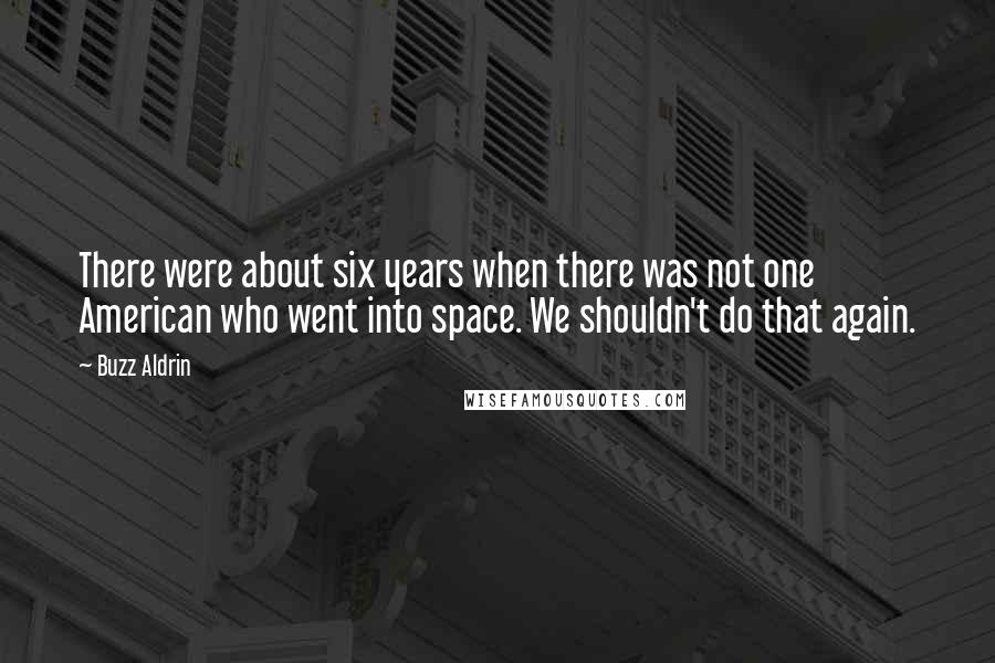 Buzz Aldrin Quotes: There were about six years when there was not one American who went into space. We shouldn't do that again.