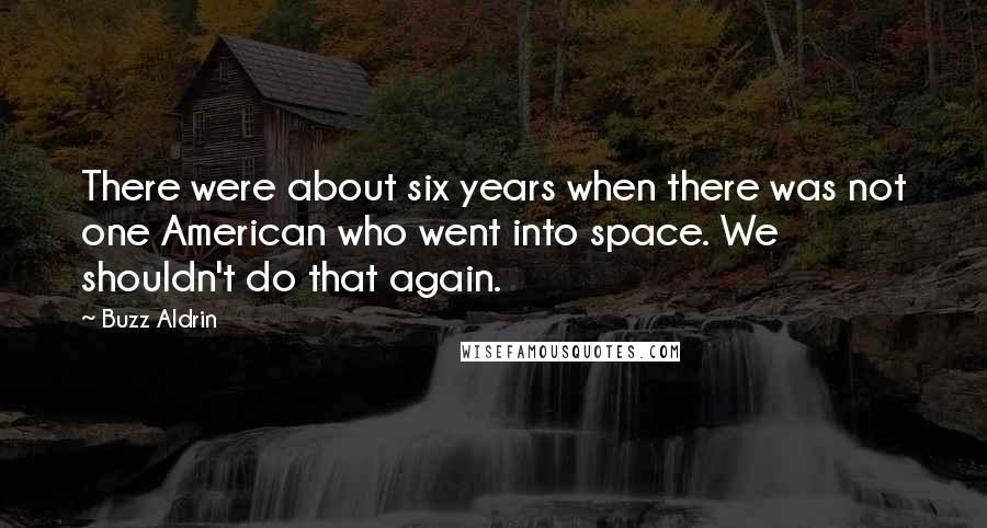 Buzz Aldrin Quotes: There were about six years when there was not one American who went into space. We shouldn't do that again.