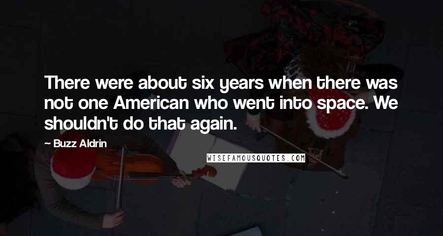 Buzz Aldrin Quotes: There were about six years when there was not one American who went into space. We shouldn't do that again.