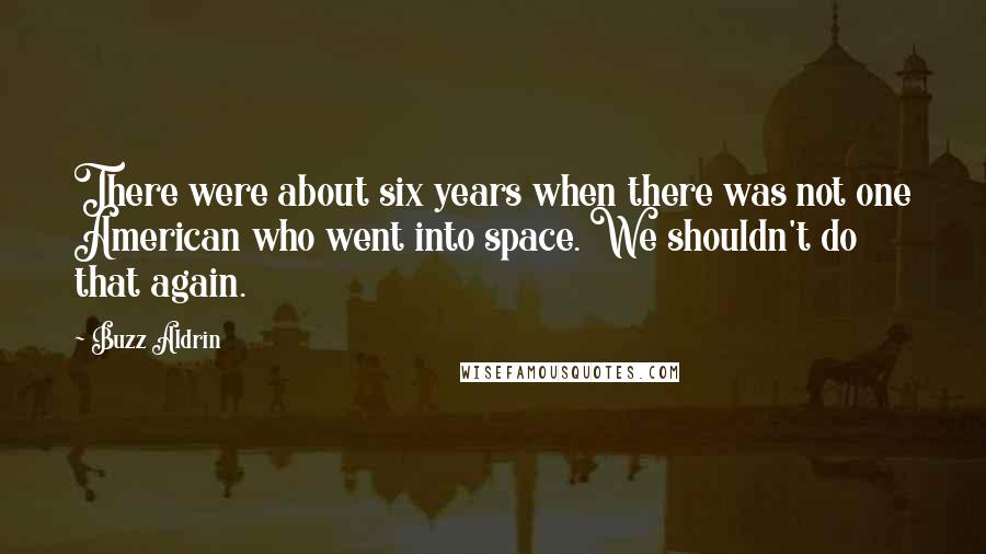 Buzz Aldrin Quotes: There were about six years when there was not one American who went into space. We shouldn't do that again.