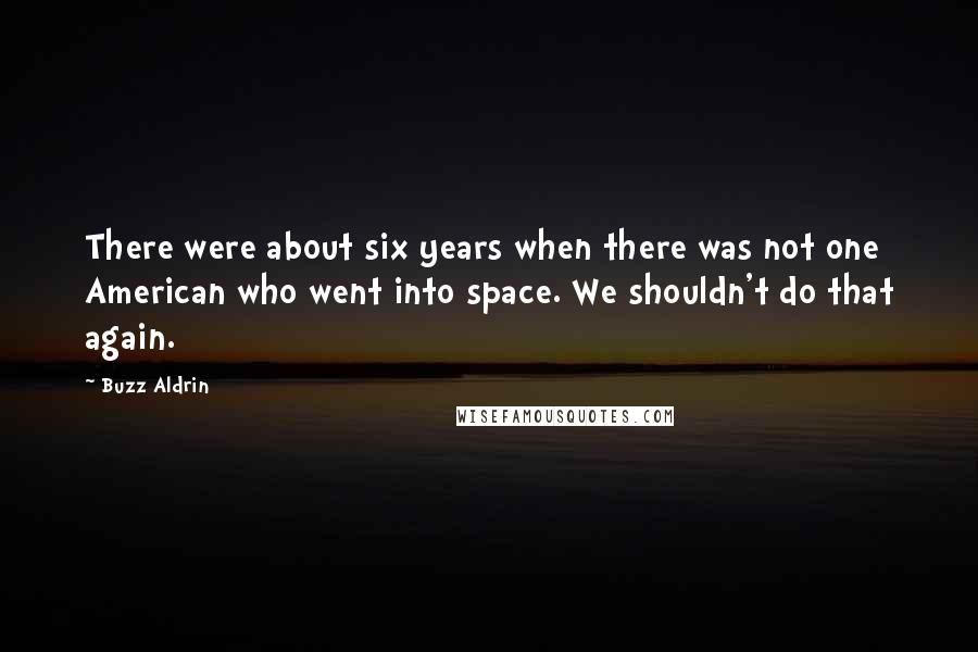 Buzz Aldrin Quotes: There were about six years when there was not one American who went into space. We shouldn't do that again.