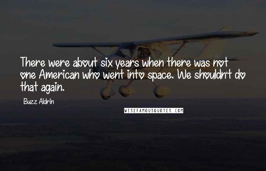 Buzz Aldrin Quotes: There were about six years when there was not one American who went into space. We shouldn't do that again.