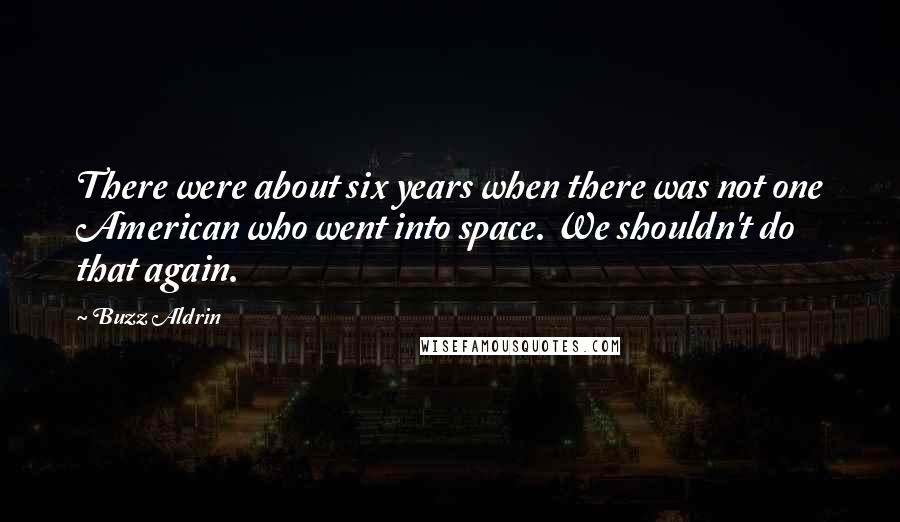 Buzz Aldrin Quotes: There were about six years when there was not one American who went into space. We shouldn't do that again.
