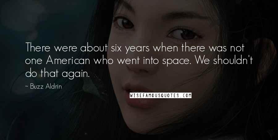 Buzz Aldrin Quotes: There were about six years when there was not one American who went into space. We shouldn't do that again.