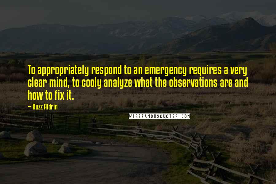 Buzz Aldrin Quotes: To appropriately respond to an emergency requires a very clear mind, to cooly analyze what the observations are and how to fix it.
