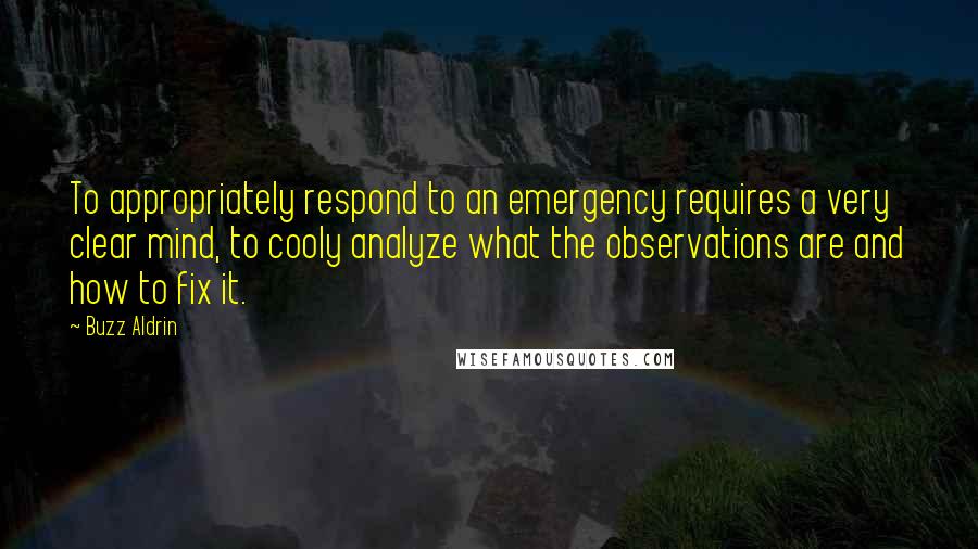 Buzz Aldrin Quotes: To appropriately respond to an emergency requires a very clear mind, to cooly analyze what the observations are and how to fix it.
