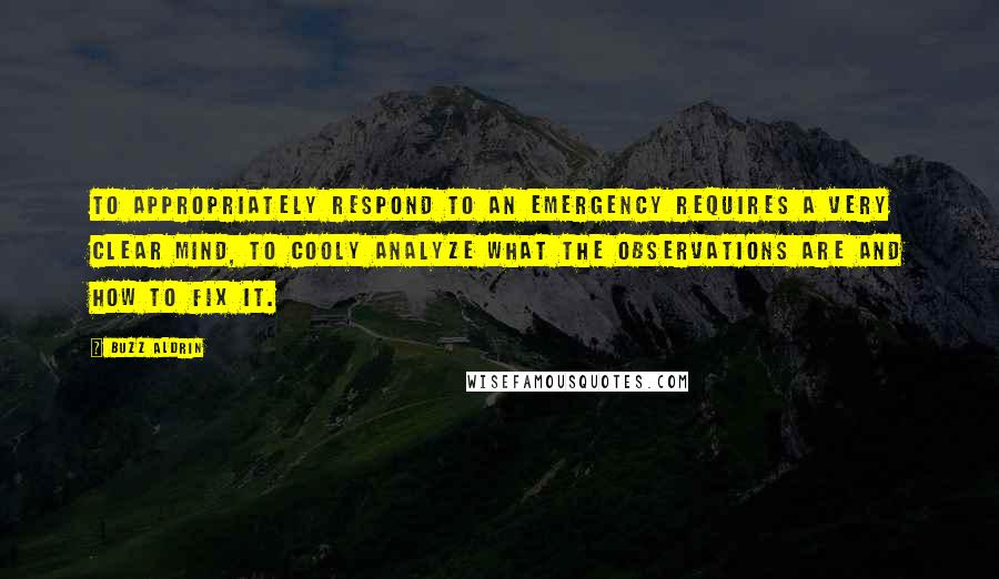 Buzz Aldrin Quotes: To appropriately respond to an emergency requires a very clear mind, to cooly analyze what the observations are and how to fix it.