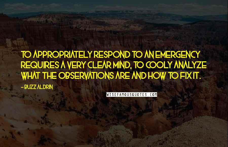 Buzz Aldrin Quotes: To appropriately respond to an emergency requires a very clear mind, to cooly analyze what the observations are and how to fix it.