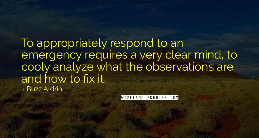 Buzz Aldrin Quotes: To appropriately respond to an emergency requires a very clear mind, to cooly analyze what the observations are and how to fix it.