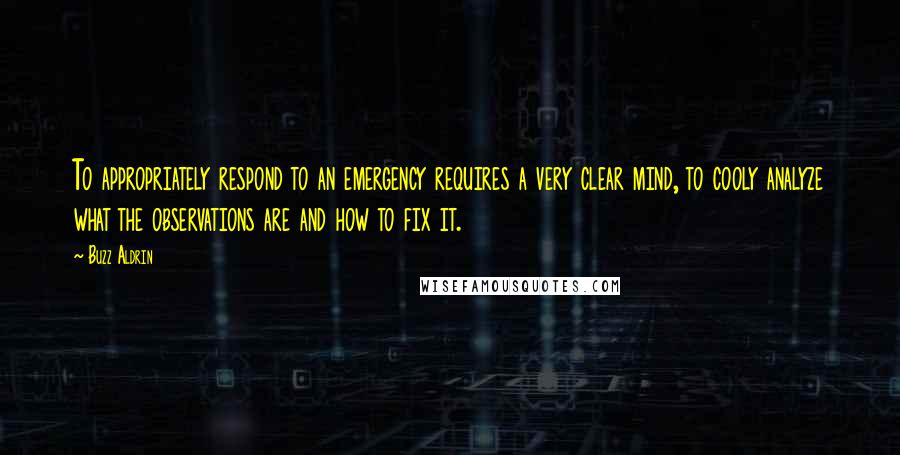 Buzz Aldrin Quotes: To appropriately respond to an emergency requires a very clear mind, to cooly analyze what the observations are and how to fix it.