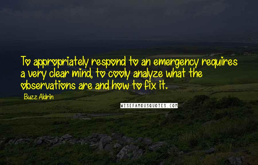 Buzz Aldrin Quotes: To appropriately respond to an emergency requires a very clear mind, to cooly analyze what the observations are and how to fix it.
