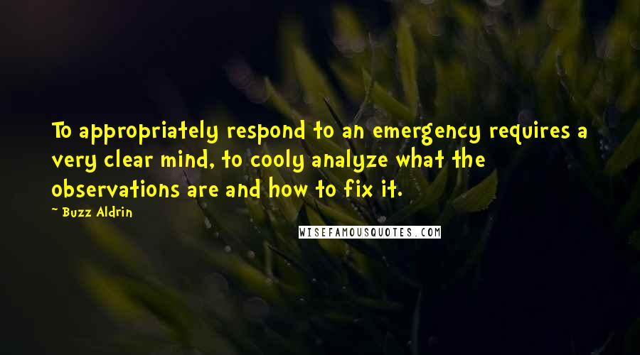 Buzz Aldrin Quotes: To appropriately respond to an emergency requires a very clear mind, to cooly analyze what the observations are and how to fix it.