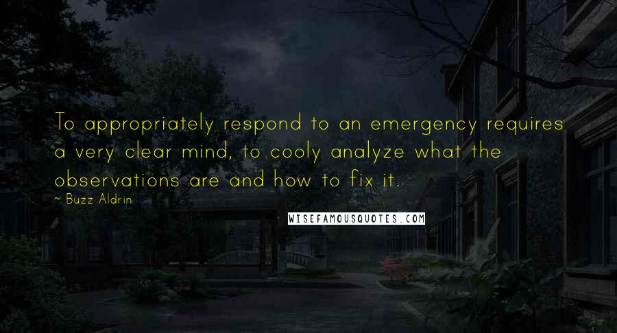 Buzz Aldrin Quotes: To appropriately respond to an emergency requires a very clear mind, to cooly analyze what the observations are and how to fix it.