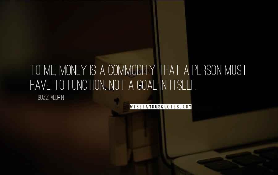 Buzz Aldrin Quotes: To me, money is a commodity that a person must have to function, not a goal in itself.
