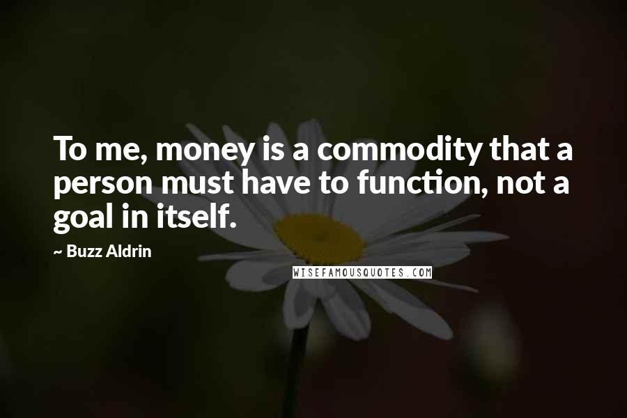 Buzz Aldrin Quotes: To me, money is a commodity that a person must have to function, not a goal in itself.