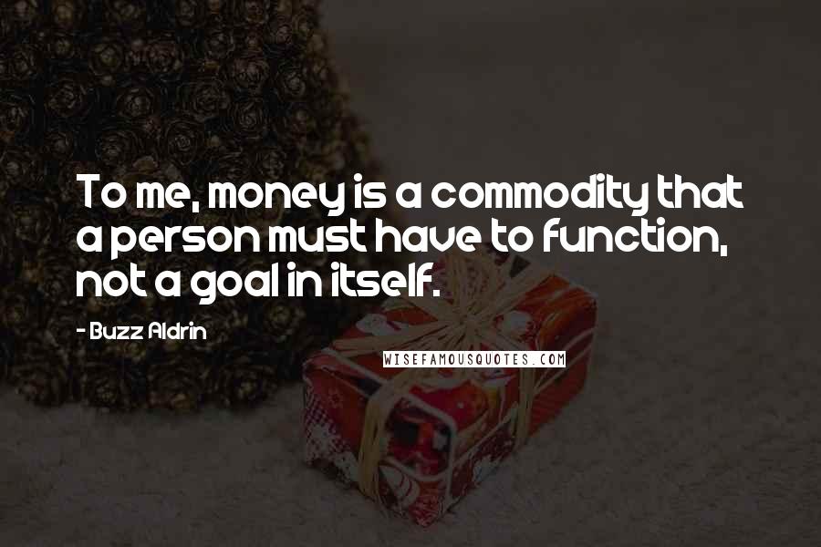 Buzz Aldrin Quotes: To me, money is a commodity that a person must have to function, not a goal in itself.