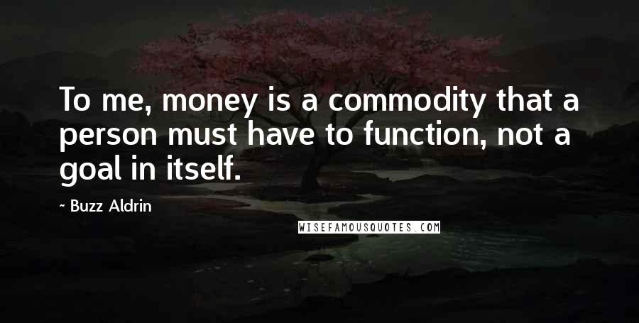 Buzz Aldrin Quotes: To me, money is a commodity that a person must have to function, not a goal in itself.
