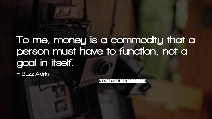 Buzz Aldrin Quotes: To me, money is a commodity that a person must have to function, not a goal in itself.