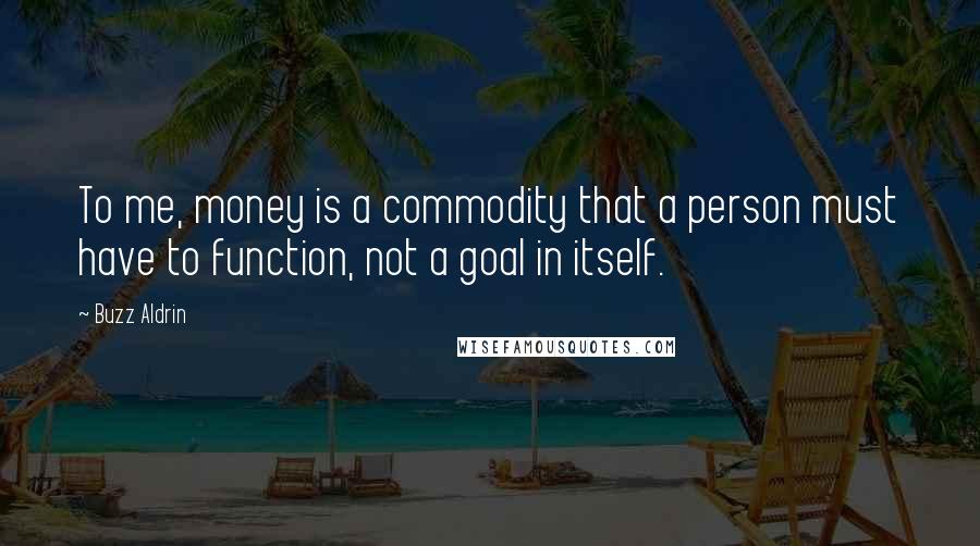 Buzz Aldrin Quotes: To me, money is a commodity that a person must have to function, not a goal in itself.
