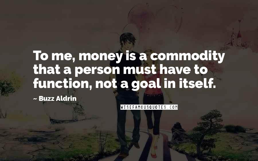 Buzz Aldrin Quotes: To me, money is a commodity that a person must have to function, not a goal in itself.