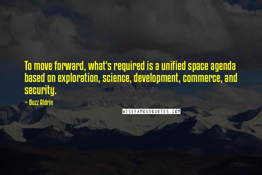 Buzz Aldrin Quotes: To move forward, what's required is a unified space agenda based on exploration, science, development, commerce, and security.