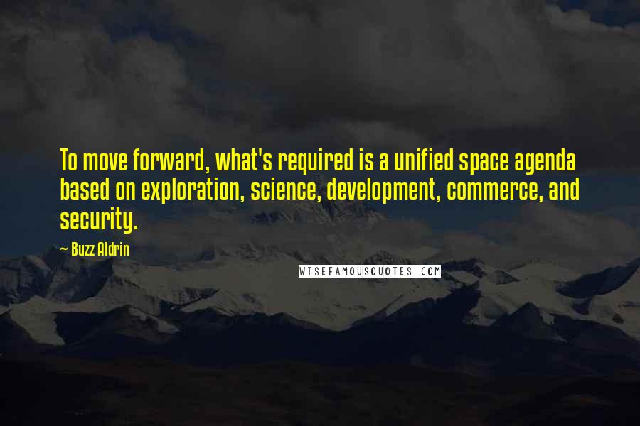 Buzz Aldrin Quotes: To move forward, what's required is a unified space agenda based on exploration, science, development, commerce, and security.