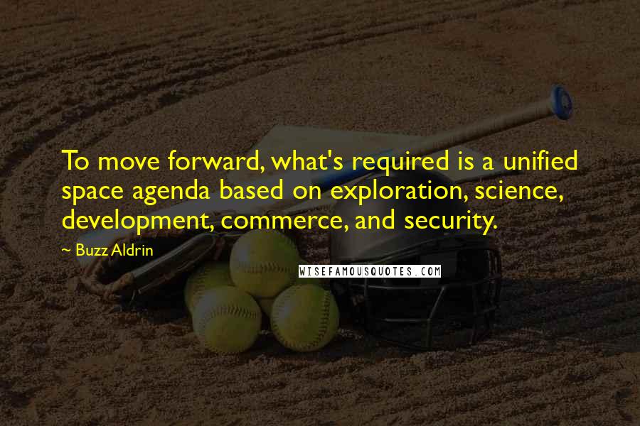 Buzz Aldrin Quotes: To move forward, what's required is a unified space agenda based on exploration, science, development, commerce, and security.