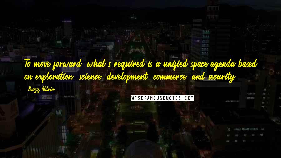 Buzz Aldrin Quotes: To move forward, what's required is a unified space agenda based on exploration, science, development, commerce, and security.