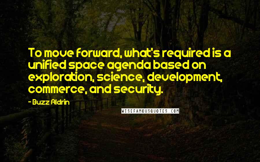 Buzz Aldrin Quotes: To move forward, what's required is a unified space agenda based on exploration, science, development, commerce, and security.