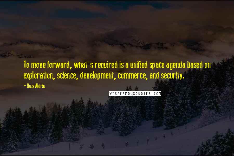 Buzz Aldrin Quotes: To move forward, what's required is a unified space agenda based on exploration, science, development, commerce, and security.