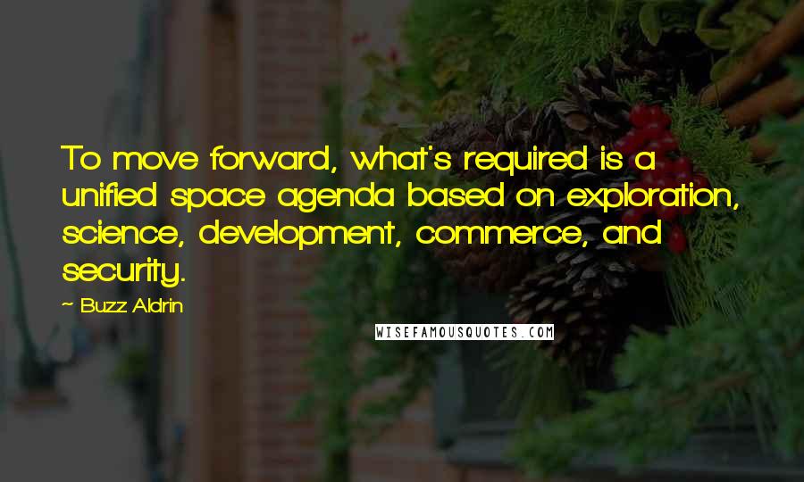 Buzz Aldrin Quotes: To move forward, what's required is a unified space agenda based on exploration, science, development, commerce, and security.