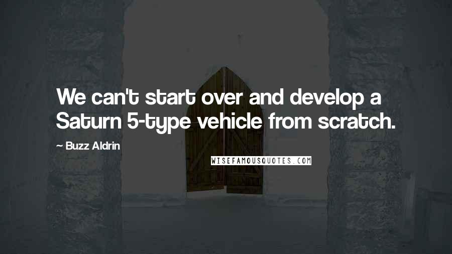 Buzz Aldrin Quotes: We can't start over and develop a Saturn 5-type vehicle from scratch.