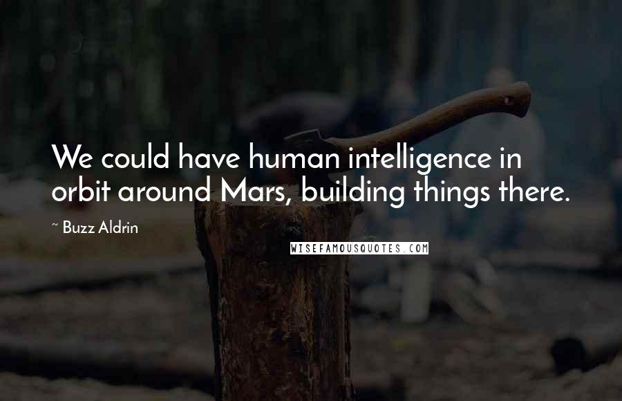 Buzz Aldrin Quotes: We could have human intelligence in orbit around Mars, building things there.