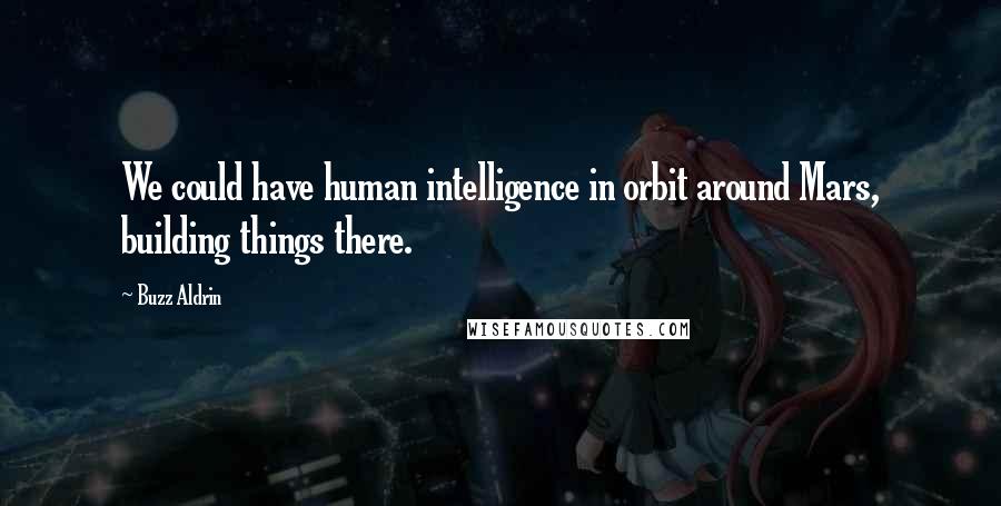 Buzz Aldrin Quotes: We could have human intelligence in orbit around Mars, building things there.