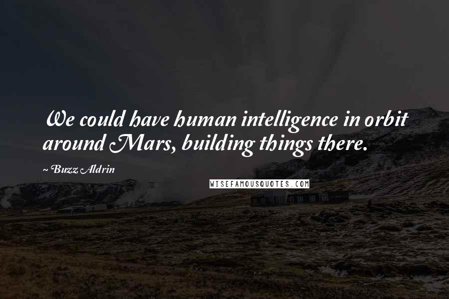 Buzz Aldrin Quotes: We could have human intelligence in orbit around Mars, building things there.