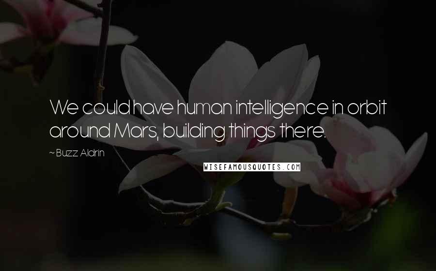 Buzz Aldrin Quotes: We could have human intelligence in orbit around Mars, building things there.