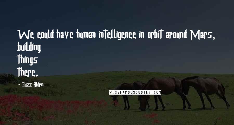 Buzz Aldrin Quotes: We could have human intelligence in orbit around Mars, building things there.