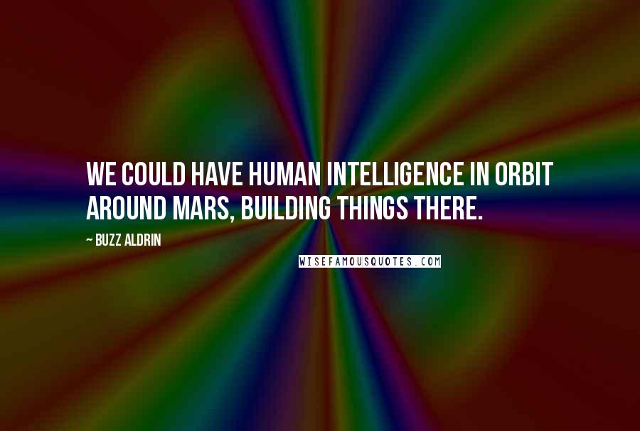 Buzz Aldrin Quotes: We could have human intelligence in orbit around Mars, building things there.
