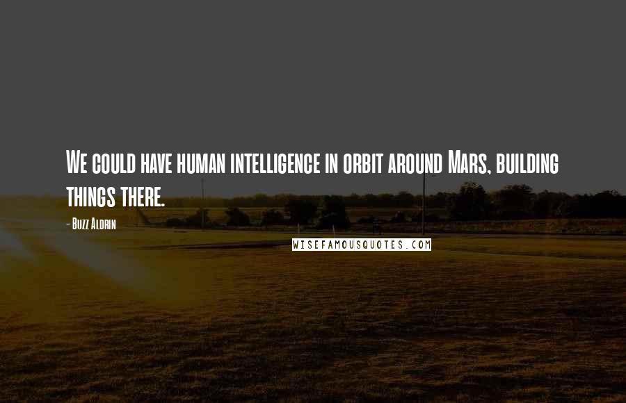 Buzz Aldrin Quotes: We could have human intelligence in orbit around Mars, building things there.