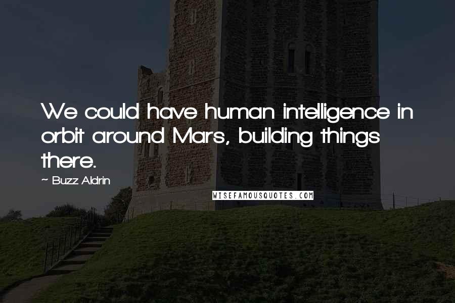Buzz Aldrin Quotes: We could have human intelligence in orbit around Mars, building things there.