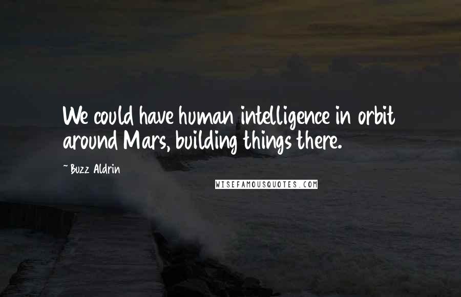 Buzz Aldrin Quotes: We could have human intelligence in orbit around Mars, building things there.