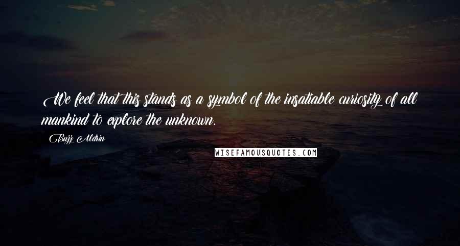Buzz Aldrin Quotes: We feel that this stands as a symbol of the insatiable curiosity of all mankind to explore the unknown.