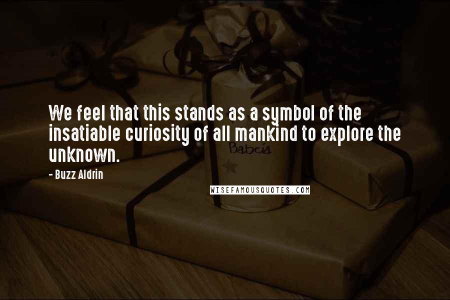 Buzz Aldrin Quotes: We feel that this stands as a symbol of the insatiable curiosity of all mankind to explore the unknown.