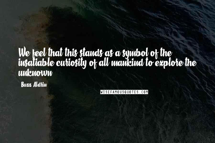Buzz Aldrin Quotes: We feel that this stands as a symbol of the insatiable curiosity of all mankind to explore the unknown.