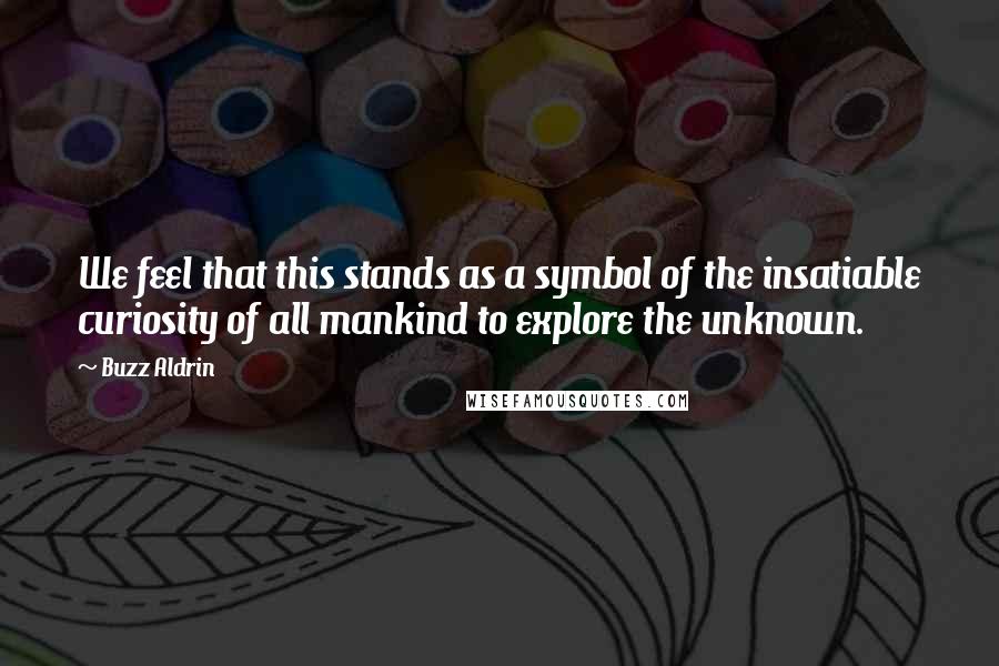 Buzz Aldrin Quotes: We feel that this stands as a symbol of the insatiable curiosity of all mankind to explore the unknown.