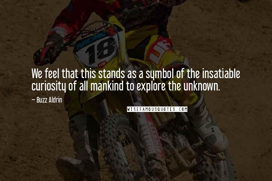 Buzz Aldrin Quotes: We feel that this stands as a symbol of the insatiable curiosity of all mankind to explore the unknown.